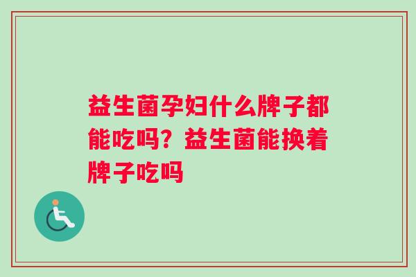 益生菌孕妇什么牌子都能吃吗?益生菌能换着牌子吃吗 益生菌孕妇什么牌子都能吃吗?益生菌能换着牌子吃吗