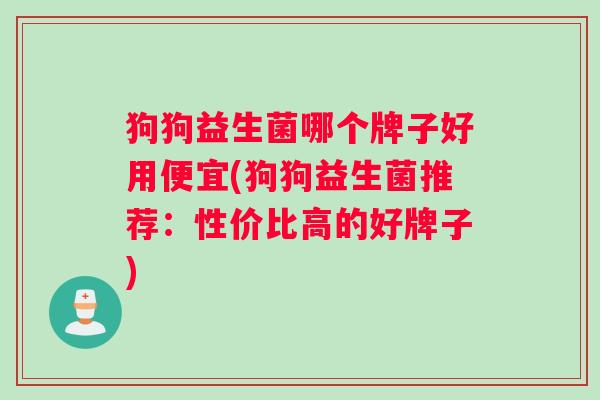 狗狗益生菌哪个牌子好用便宜(狗狗益生菌推荐：性价比高的好牌子)