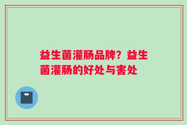 益生菌灌肠品牌？益生菌灌肠的好处与害处
