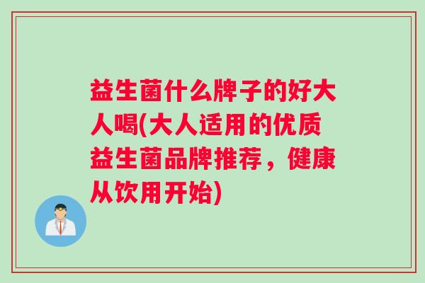 益生菌什么牌子的好大人喝(大人适用的优质益生菌品牌推荐，健康从饮用开始)