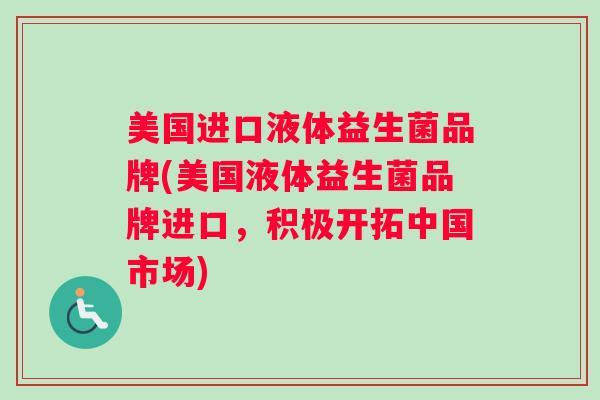 美国进口液体益生菌品牌(美国液体益生菌品牌进口，积极开拓中国市场)