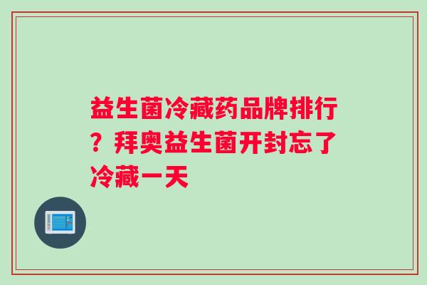 益生菌冷藏药品牌排行？拜奥益生菌开封忘了冷藏一天