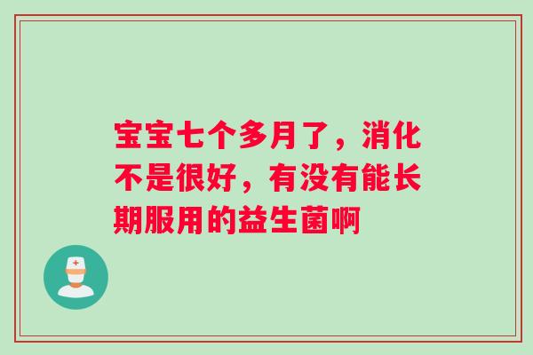 宝宝七个多月了，消化不是很好，有没有能长期服用的益生菌啊