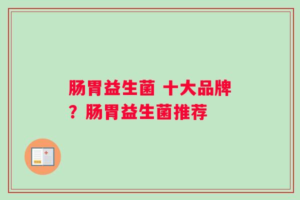 肠胃益生菌 十大品牌?肠胃益生菌推荐 肠胃益生菌 十大品牌?肠胃益生菌推荐