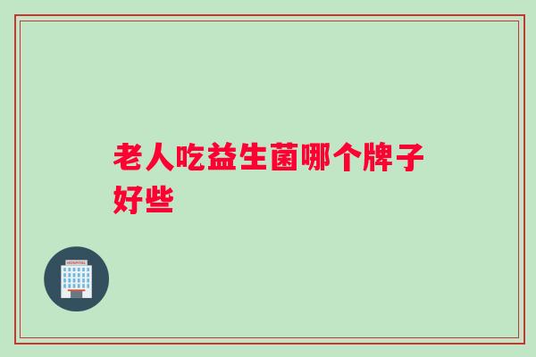 老人吃益生菌哪个牌子好些 老人吃益生菌哪个牌子好些