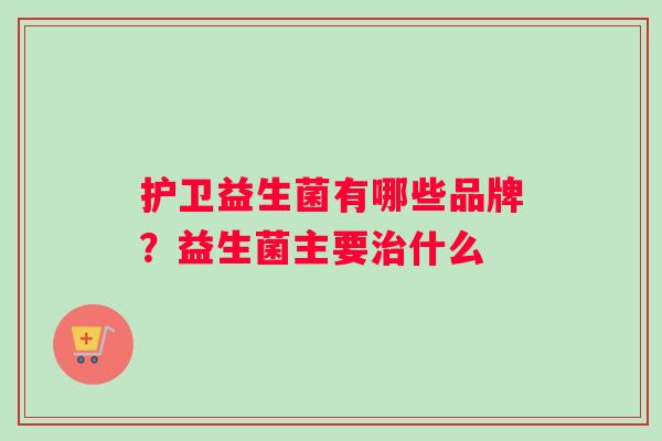 护卫益生菌有哪些品牌？益生菌主要治什么