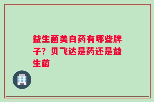 益生菌美白药有哪些牌子？贝飞达是药还是益生菌