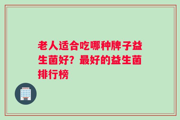 老人适合吃哪种牌子益生菌好？好的益生菌排行榜