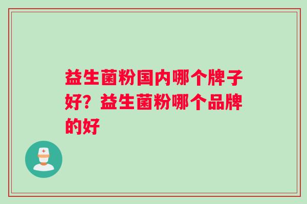 益生菌粉国内哪个牌子好?益生菌粉哪个品牌的好 益生菌粉国内哪个牌子好?益生菌粉哪个品牌的好