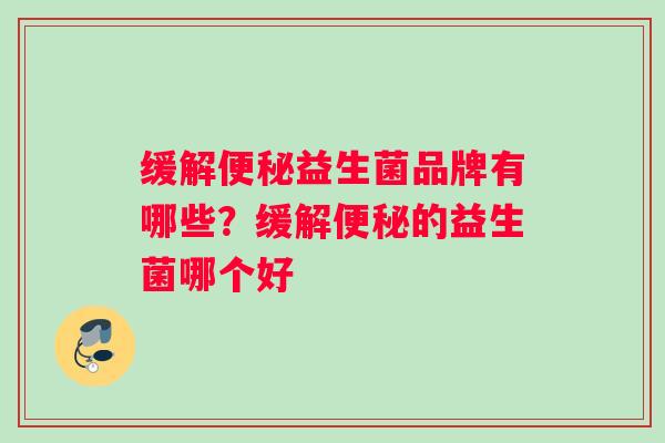 缓解便秘益生菌品牌有哪些？缓解便秘的益生菌哪个好