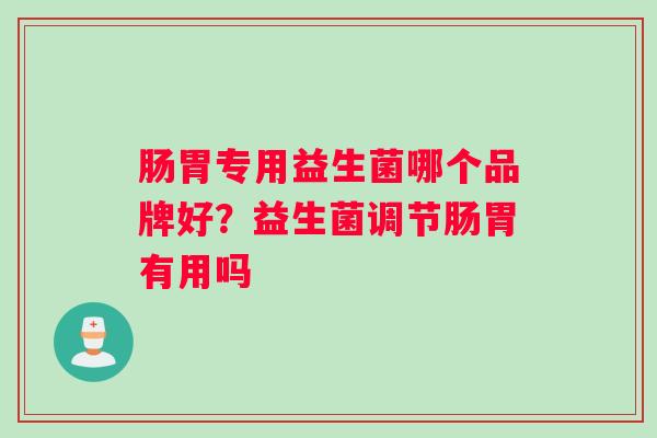 肠胃专用益生菌哪个品牌好？益生菌调节肠胃有用吗
