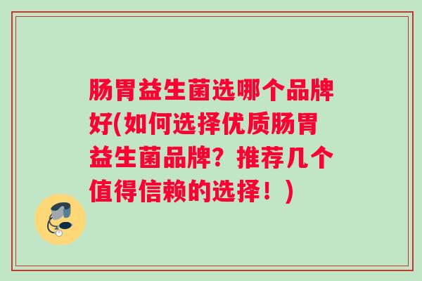 肠胃益生菌选哪个品牌好(如何选择优质肠胃益生菌品牌？推荐几个值得信赖的选择！)