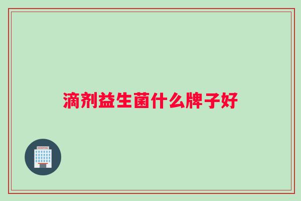滴剂益生菌什么牌子好 滴剂益生菌什么牌子好