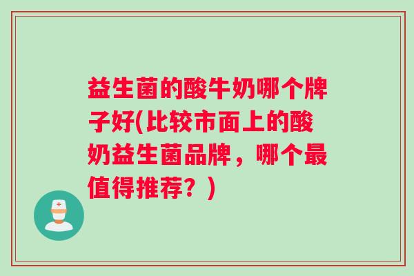 益生菌的酸牛奶哪个牌子好(比较市面上的酸奶益生菌品牌，哪个最值得推荐？)