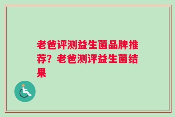 老爸评测益生菌品牌推荐？老爸测评益生菌结果