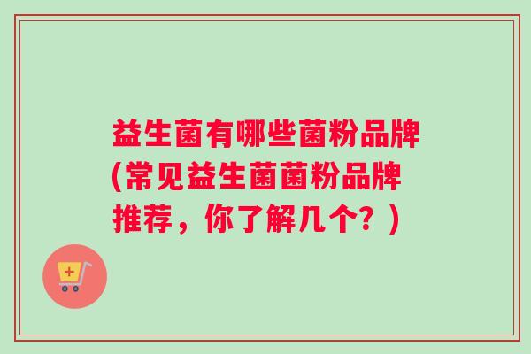 益生菌有哪些菌粉品牌(常见益生菌菌粉品牌推荐，你了解几个？)