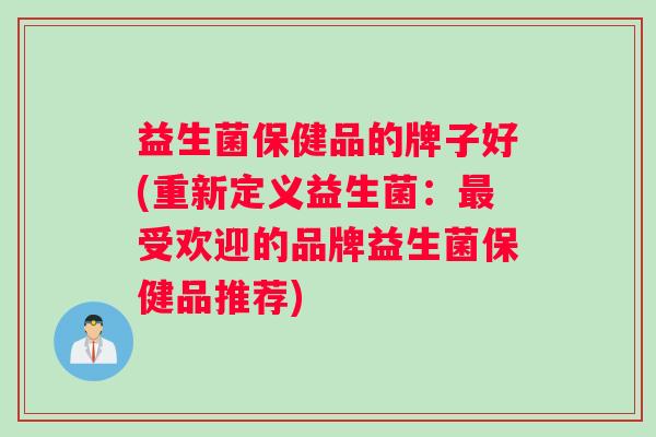益生菌保健品的牌子好(重新定义益生菌：最受欢迎的品牌益生菌保健品推荐)