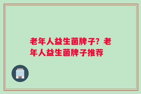老年人益生菌牌子？老年人益生菌牌子推荐