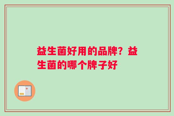益生菌好用的品牌?益生菌的哪个牌子好 益生菌好用的品牌?益生菌的哪个牌子好