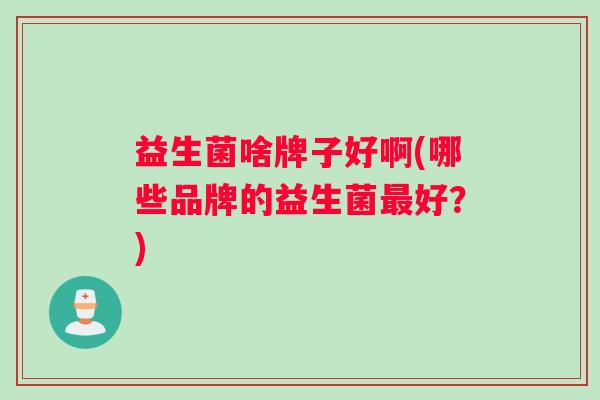 益生菌啥牌子好啊(哪些品牌的益生菌最好？)