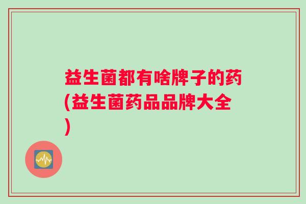 益生菌都有啥牌子的药(益生菌药品品牌大全)