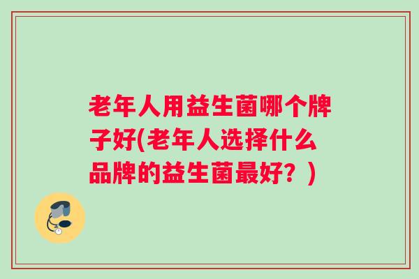 老年人用益生菌哪个牌子好(老年人选择什么品牌的益生菌最好？)