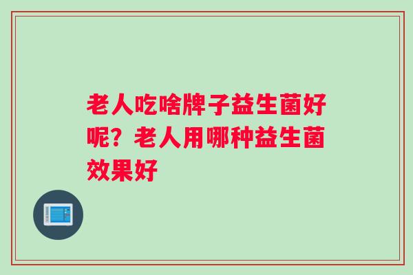 老人吃啥牌子益生菌好呢?老人用哪种益生菌效果好 老人吃啥牌子益生菌好呢?老人用哪种益生菌效果好