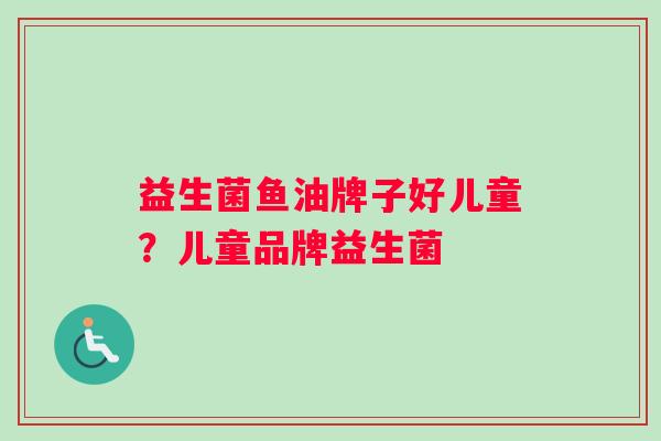 益生菌鱼油牌子好儿童？儿童品牌益生菌