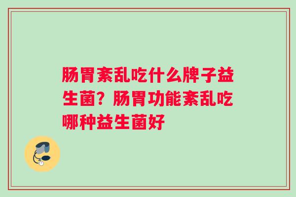 肠胃紊乱吃什么牌子益生菌？肠胃功能紊乱吃哪种益生菌好