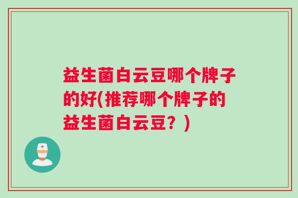 益生菌白云豆哪个牌子的好(推荐哪个牌子的益生菌白云豆?) 益生菌白云豆哪个牌子的好(推荐哪个牌子的益生菌白云豆?)