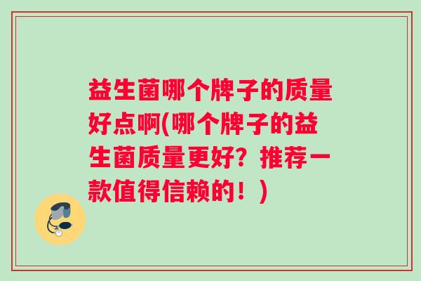 益生菌哪个牌子的质量好点啊(哪个牌子的益生菌质量更好？推荐一款值得信赖的！)