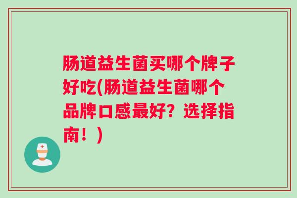 肠道益生菌买哪个牌子好吃(肠道益生菌哪个品牌口感好？选择指南！)