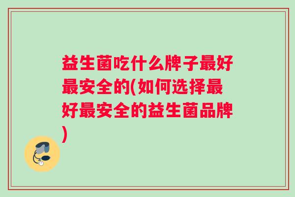 益生菌吃什么牌子最好最安全的(如何选择最好最安全的益生菌品牌)