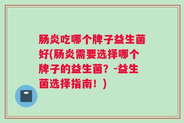 肠炎吃哪个牌子益生菌好(肠炎需要选择哪个牌子的益生菌？-益生菌选择指南！)