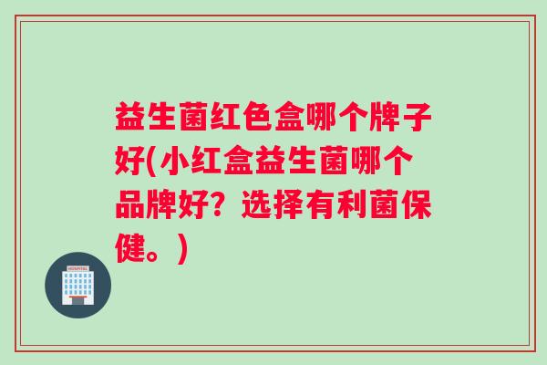 益生菌红色盒哪个牌子好(小红盒益生菌哪个品牌好？选择有利菌保健。)