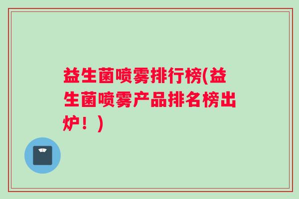 益生菌喷雾排行榜(益生菌喷雾产品排名榜出炉！)