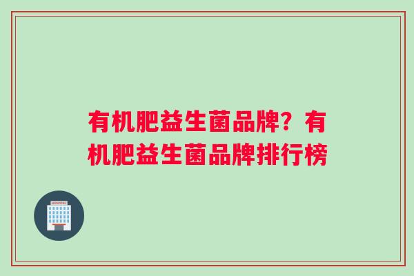 有机肥益生菌品牌？有机肥益生菌品牌排行榜