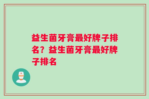 益生菌牙膏好牌子排名?益生菌牙膏好牌子排名 益生菌牙膏好牌子排名?益生菌牙膏好牌子排名