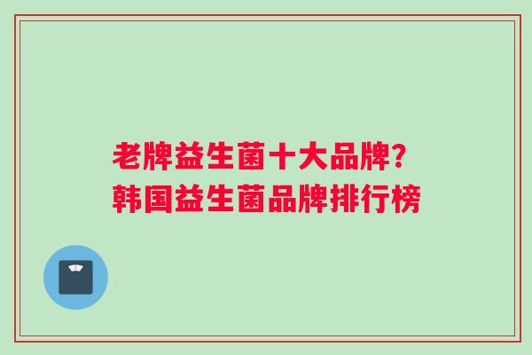 老牌益生菌十大品牌？韩国益生菌品牌排行榜