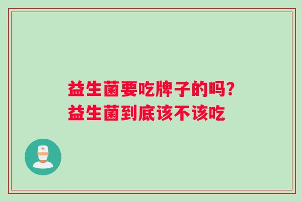 益生菌要吃牌子的吗？益生菌到底该不该吃