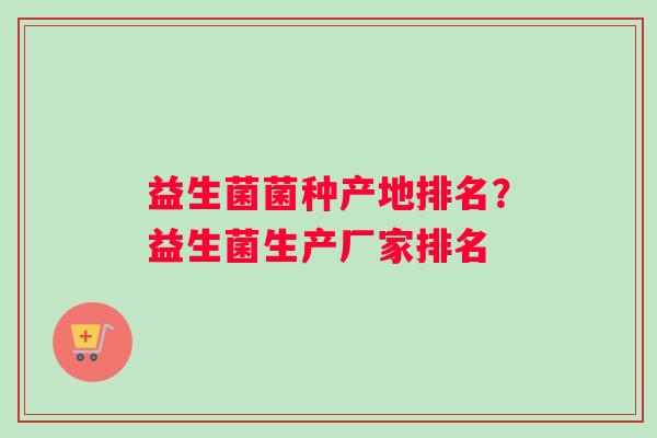益生菌菌种产地排名？益生菌生产厂家排名