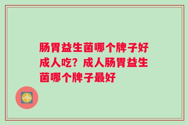 肠胃益生菌哪个牌子好成人吃？成人肠胃益生菌哪个牌子最好