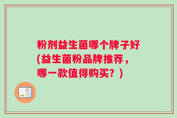 粉剂益生菌哪个牌子好(益生菌粉品牌推荐,哪一款值得购买?) 粉剂益生菌哪个牌子好(益生菌粉品牌推荐,哪一款值得购买?)