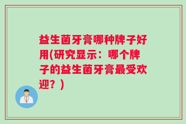 益生菌牙膏哪种牌子好用(研究显示：哪个牌子的益生菌牙膏最受欢迎？)