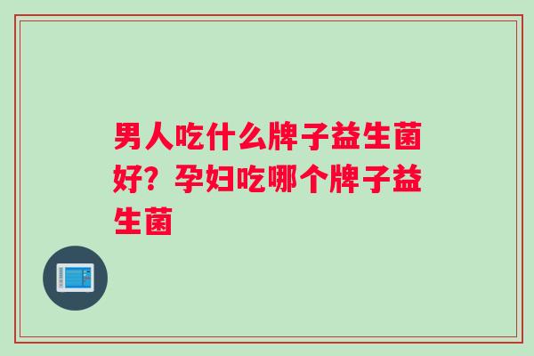 男人吃什么牌子益生菌好？孕妇吃哪个牌子益生菌
