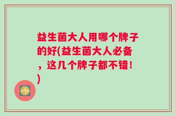 益生菌大人用哪个牌子的好(益生菌大人必备，这几个牌子都不错！)