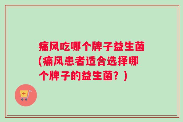 痛风吃哪个牌子益生菌(痛风患者适合选择哪个牌子的益生菌？)