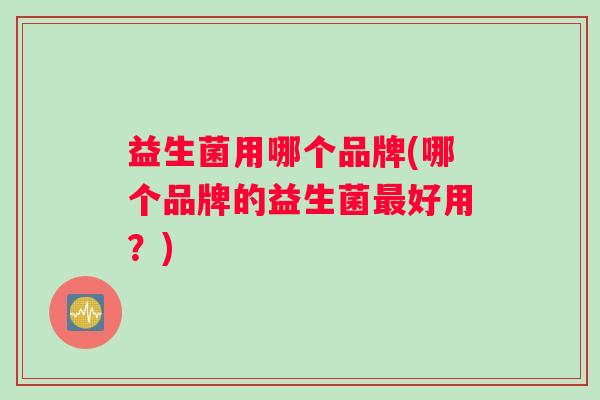 益生菌用哪个品牌(哪个品牌的益生菌好用?) 益生菌用哪个品牌(哪个品牌的益生菌好用?)