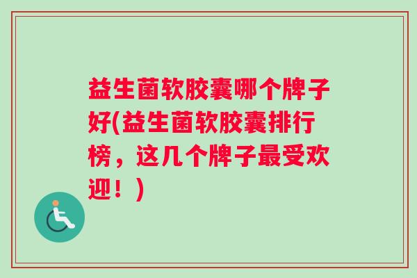 益生菌软胶囊哪个牌子好(益生菌软胶囊排行榜，这几个牌子最受欢迎！)