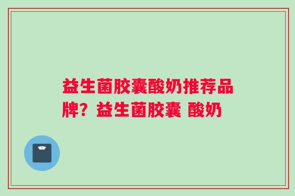 益生菌胶囊酸奶推荐品牌？益生菌胶囊 酸奶